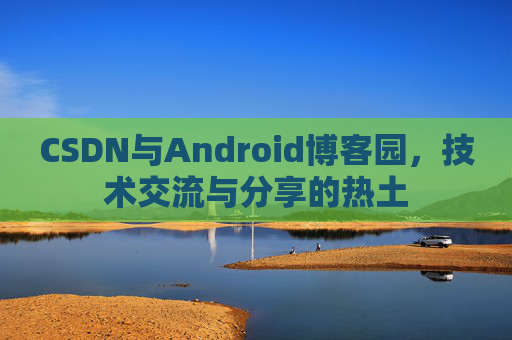 CSDN与Android博客园，技术交流与分享的热土