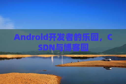 Android开发者的乐园，CSDN与博客园